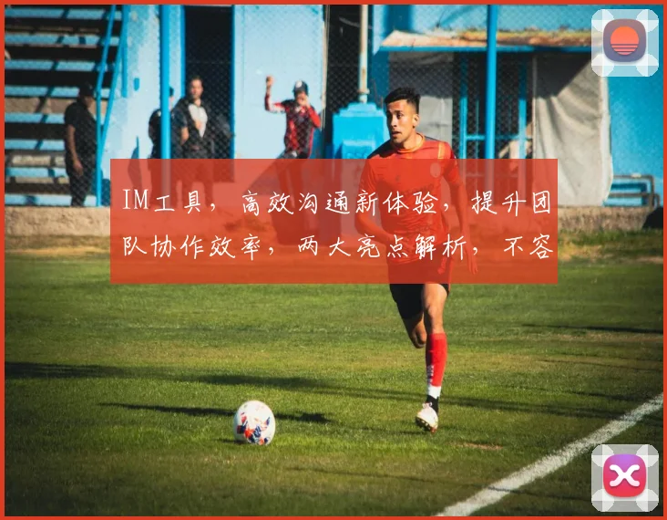 IM工具，高效沟通新体验，提升团队协作效率，两大亮点解析，不容错过