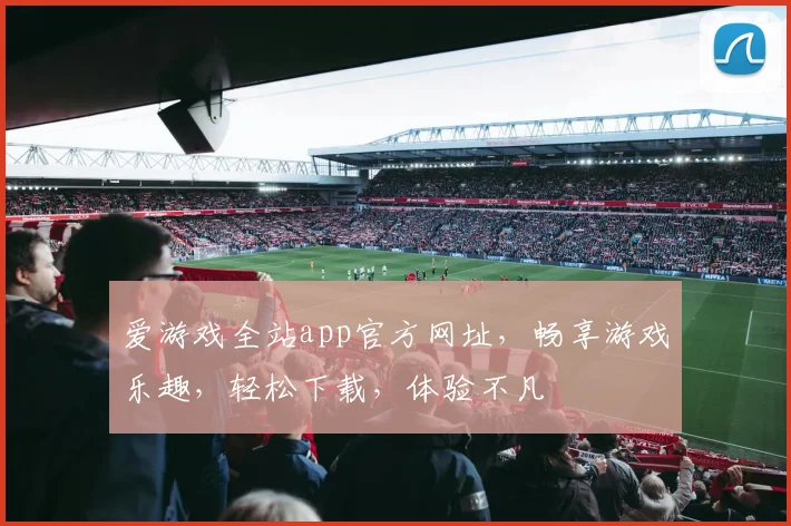 爱游戏全站app官方网址，畅享游戏乐趣，轻松下载，体验不凡