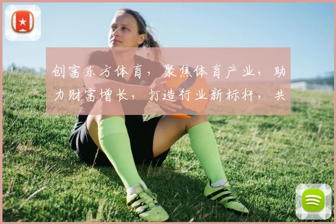 创富东方体育，聚焦体育产业，助力财富增长，打造行业新标杆，共筑体育梦想