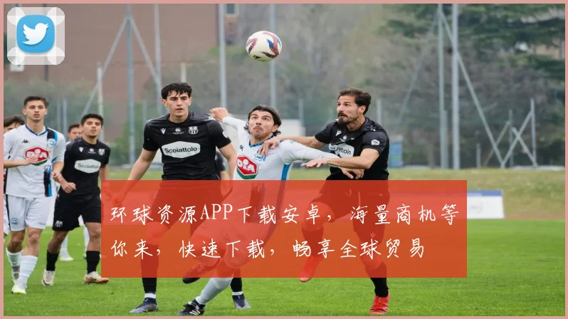 环球资源APP下载安卓，海量商机等你来，快速下载，畅享全球贸易